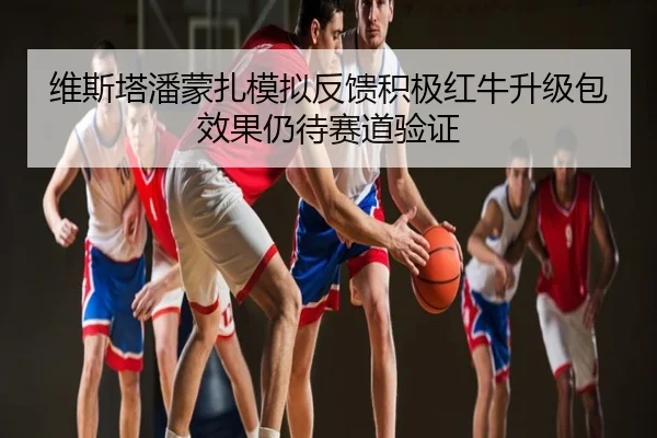 维斯塔潘蒙扎模拟反馈积极红牛升级包效果仍待赛道验证