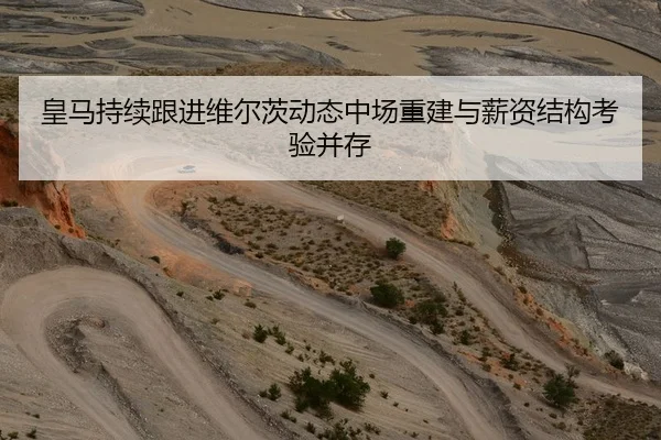 皇马持续跟进维尔茨动态中场重建与薪资结构考验并存