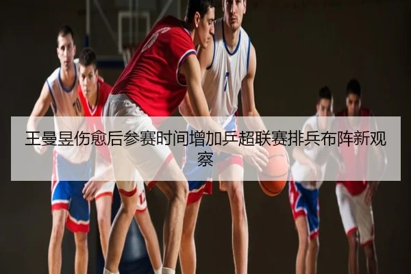 王曼昱伤愈后参赛时间增加乒超联赛排兵布阵新观察