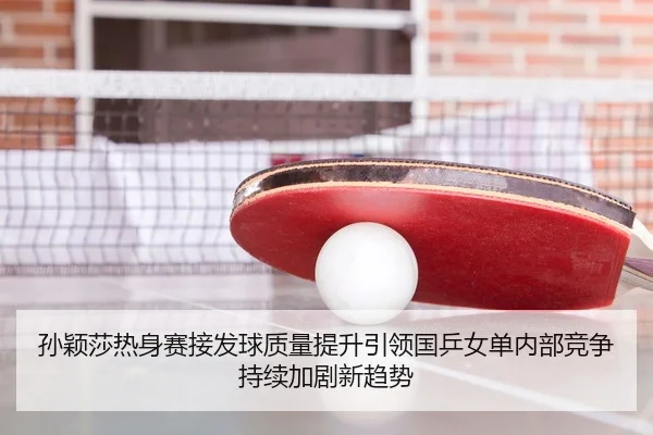孙颖莎热身赛接发球质量提升引领国乒女单内部竞争持续加剧新趋势