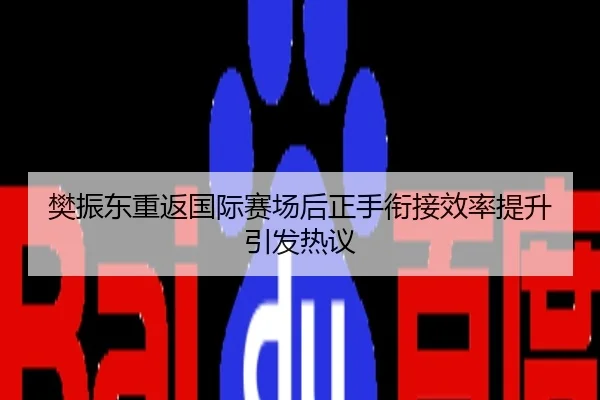 樊振东重返国际赛场后正手衔接效率提升引发热议