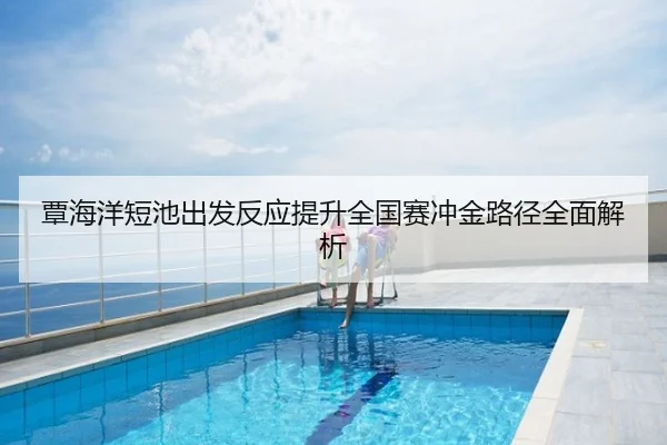 覃海洋短池出发反应提升全国赛冲金路径全面解析