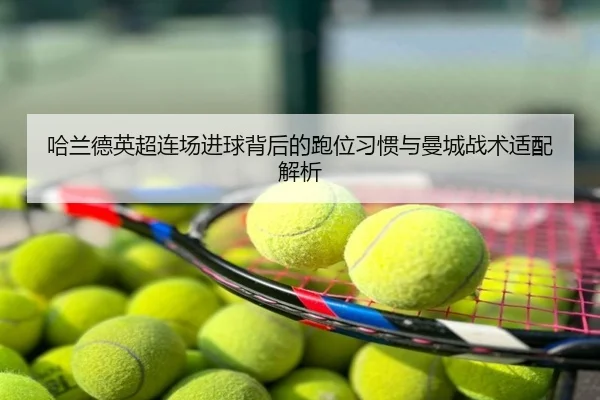 哈兰德英超连场进球背后的跑位习惯与曼城战术适配解析