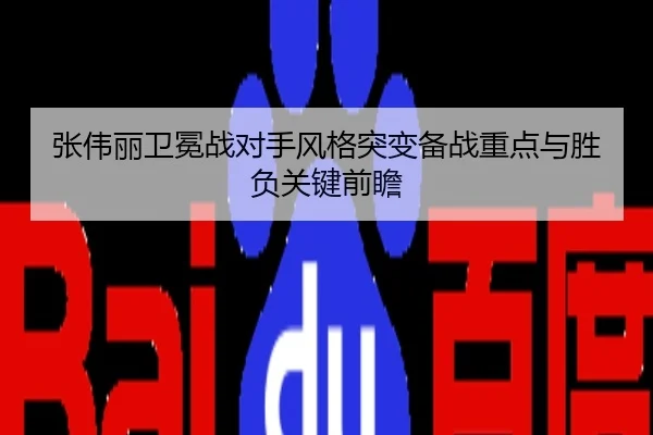 张伟丽卫冕战对手风格突变备战重点与胜负关键前瞻